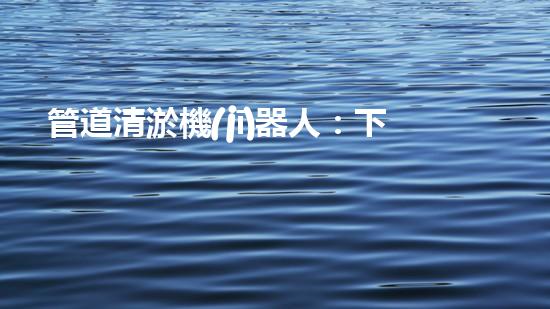 管道清淤機(jī)器人：下載安裝指南！